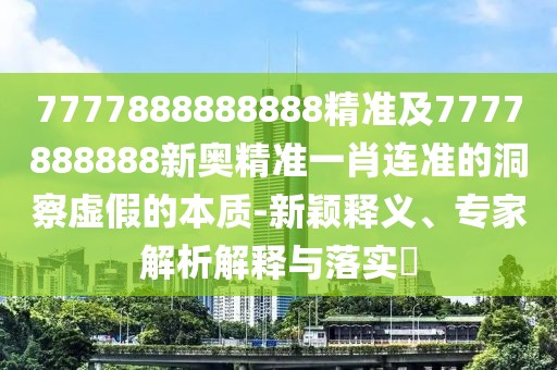 7777888888888精準(zhǔn)及7777888888新奧精準(zhǔn)一肖連準(zhǔn)的洞察虛假的本質(zhì)-新穎釋義、專家解析解釋與落實(shí)?