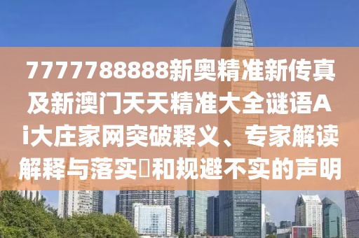 7777788888新奧精準(zhǔn)新傳真及新澳門天天精準(zhǔn)大全謎語Ai大莊家網(wǎng)突破釋義、專家解讀解釋與落實(shí)?和規(guī)避不實(shí)的聲明