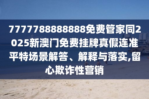 7777788888888免費(fèi)管家同2025新澳門免費(fèi)掛牌真假連準(zhǔn)平特場(chǎng)景解答、解釋與落實(shí),留心欺詐性營(yíng)銷