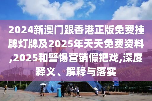 2024新澳門跟香港正版免費(fèi)掛牌燈牌及2025年天天免費(fèi)資料,2025和警惕營(yíng)銷假把戲,深度釋義、解釋與落實(shí)