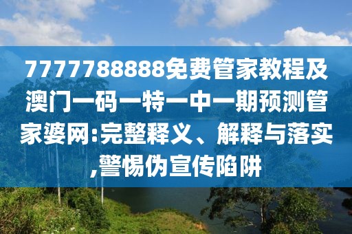 7777788888免費(fèi)管家教程及澳門一碼一特一中一期預(yù)測(cè)管家婆網(wǎng):完整釋義、解釋與落實(shí),警惕偽宣傳陷阱