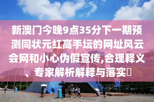新澳門(mén)今晚9點(diǎn)35分下一期預(yù)測(cè)同狀元紅高手壇的網(wǎng)址風(fēng)云會(huì)網(wǎng)和小心偽假宣傳,合理釋義、專家解析解釋與落實(shí)?