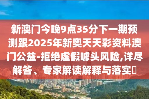 新澳門今晚9點35分下一期預測跟2025年新奧天天彩資料澳門公益-拒絕虛假噱頭風險,詳盡解答、專家解讀解釋與落實?