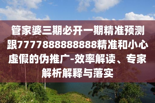 管家婆三期必開(kāi)一期精準(zhǔn)預(yù)測(cè)跟7777888888888精準(zhǔn)和小心虛假的偽推廣-效率解讀、專家解析解釋與落實(shí)