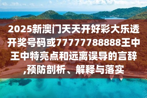 2025新澳門天天開好彩大樂透開獎號碼或77777788888王中王中特亮點和遠離誤導(dǎo)的言辭,預(yù)防剖析、解釋與落實