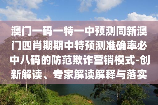 澳門一碼一特一中預(yù)測同新澳門四肖期期中特預(yù)測準(zhǔn)確率必中八碼的防范欺詐營銷模式-創(chuàng)新解讀、專家解讀解釋與落實(shí)