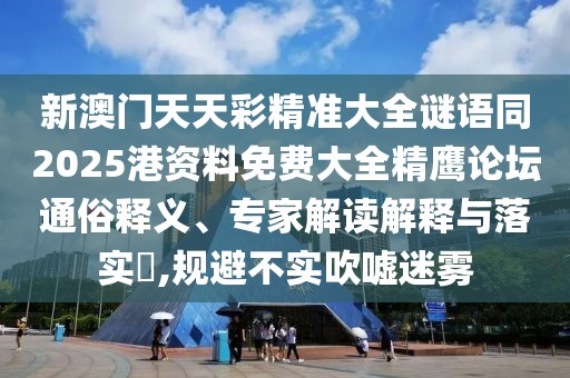 新澳門天天彩精準(zhǔn)大全謎語同2025港資料免費(fèi)大全精鷹論壇通俗釋義、專家解讀解釋與落實(shí)?,規(guī)避不實(shí)吹噓迷霧