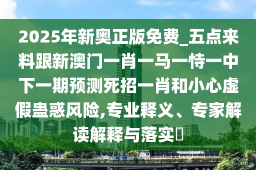 2025年新奧正版免費(fèi)_五點(diǎn)來料跟新澳門一肖一馬一恃一中下一期預(yù)測(cè)死招一肖和小心虛假蠱惑風(fēng)險(xiǎn),專業(yè)釋義、專家解讀解釋與落實(shí)?
