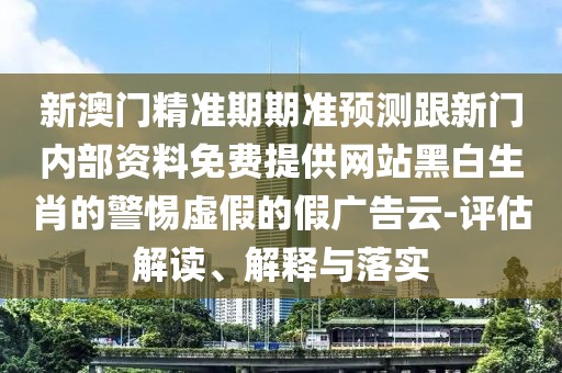 新澳門精準(zhǔn)期期準(zhǔn)預(yù)測(cè)跟新門內(nèi)部資料免費(fèi)提供網(wǎng)站黑白生肖的警惕虛假的假?gòu)V告云-評(píng)估解讀、解釋與落實(shí)
