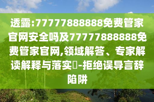 透露:77777888888免費(fèi)管家官網(wǎng)安全嗎及77777888888免費(fèi)管家官網(wǎng),領(lǐng)域解答、專家解讀解釋與落實(shí)?-拒絕誤導(dǎo)言辭陷阱