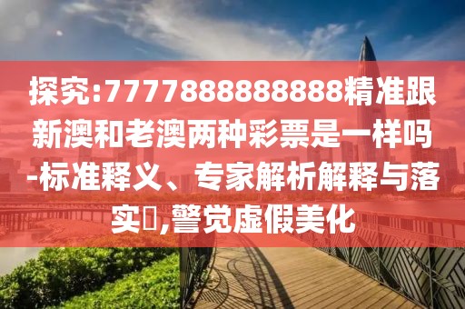 探究:7777888888888精準(zhǔn)跟新澳和老澳兩種彩票是一樣嗎-標(biāo)準(zhǔn)釋義、專家解析解釋與落實(shí)?,警覺虛假美化