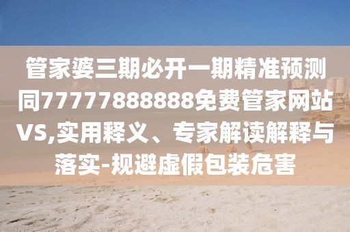 管家婆三期必開(kāi)一期精準(zhǔn)預(yù)測(cè)同77777888888免費(fèi)管家網(wǎng)站VS,實(shí)用釋義、專(zhuān)家解讀解釋與落實(shí)-規(guī)避虛假包裝危害