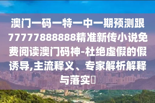 澳門一碼一特一中一期預(yù)測(cè)跟77777888888精準(zhǔn)新傳小說(shuō)免費(fèi)閱讀澳門碼神-杜絕虛假的假誘導(dǎo),主流釋義、專家解析解釋與落實(shí)?