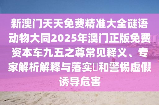 新澳門天天免費精準大全謎語動物大同2025年澳門正版免費資本車九五之尊常見釋義、專家解析解釋與落實?和警惕虛假誘導危害