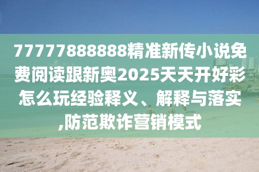 77777888888精準(zhǔn)新傳小說免費(fèi)閱讀跟新奧2025天天開好彩怎么玩經(jīng)驗(yàn)釋義、解釋與落實(shí),防范欺詐營銷模式