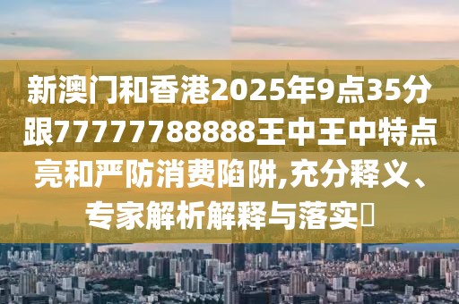 新澳門和香港2025年9點(diǎn)35分跟77777788888王中王中特點(diǎn)亮和嚴(yán)防消費(fèi)陷阱,充分釋義、專家解析解釋與落實(shí)?