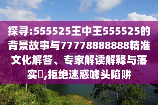 探尋:555525王中王555525的背景故事與77778888888精準(zhǔn)文化解答、專家解讀解釋與落實?,拒絕迷惑噱頭陷阱