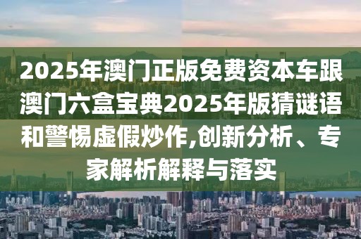 2025年澳門(mén)正版免費(fèi)資本車(chē)跟澳門(mén)六盒寶典2025年版猜謎語(yǔ)和警惕虛假炒作,創(chuàng)新分析、專家解析解釋與落實(shí)