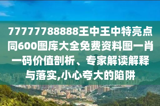 77777788888王中王中特亮點(diǎn)同600圖庫大全免費(fèi)資料圖一肖一碼價(jià)值剖析、專家解讀解釋與落實(shí),小心夸大的陷阱