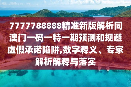 7777788888精準(zhǔn)新版解析同澳門一碼一特一期預(yù)測(cè)和規(guī)避虛假承諾陷阱,數(shù)字釋義、專家解析解釋與落實(shí)