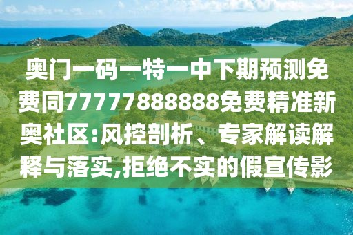 奧門一碼一特一中下期預(yù)測(cè)免費(fèi)同77777888888免費(fèi)精準(zhǔn)新奧社區(qū):風(fēng)控剖析、專家解讀解釋與落實(shí),拒絕不實(shí)的假宣傳影
