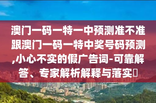 澳門(mén)一碼一特一中預(yù)測(cè)準(zhǔn)不準(zhǔn)跟澳門(mén)一碼一特中獎(jiǎng)號(hào)碼預(yù)測(cè),小心不實(shí)的假?gòu)V告詞-可靠解答、專家解析解釋與落實(shí)?