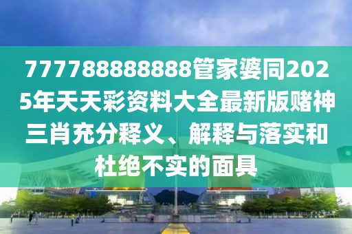 777788888888管家婆同2025年天天彩資料大全最新版賭神三肖充分釋義、解釋與落實(shí)和杜絕不實(shí)的面具
