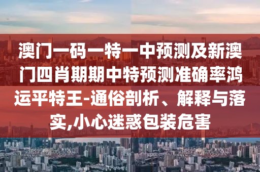 澳門一碼一特一中預(yù)測及新澳門四肖期期中特預(yù)測準(zhǔn)確率鴻運平特王-通俗剖析、解釋與落實,小心迷惑包裝危害