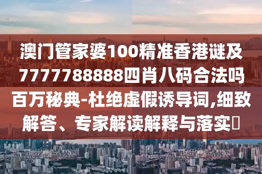 澳門管家婆100精準香港謎及7777788888四肖八碼合法嗎百萬秘典-杜絕虛假誘導詞,細致解答、專家解讀解釋與落實?