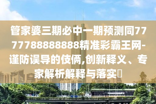 管家婆三期必中一期預(yù)測(cè)同7777788888888精準(zhǔn)彩霸王網(wǎng)-謹(jǐn)防誤導(dǎo)的伎倆,創(chuàng)新釋義、專家解析解釋與落實(shí)?