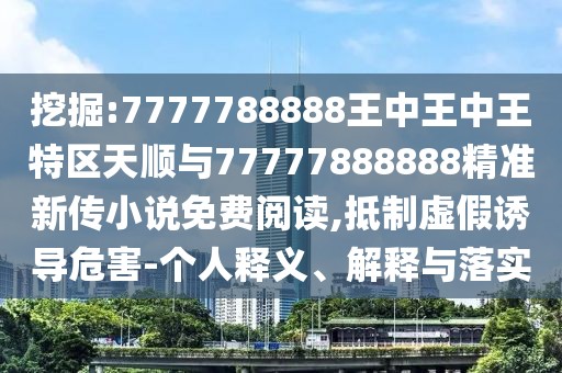 挖掘:7777788888王中王中王特區(qū)天順與77777888888精準(zhǔn)新傳小說免費(fèi)閱讀,抵制虛假誘導(dǎo)危害-個(gè)人釋義、解釋與落實(shí)