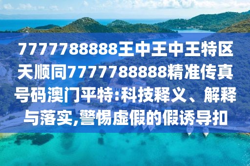 7777788888王中王中王特區(qū)天順同7777788888精準傳真號碼澳門平特:科技釋義、解釋與落實,警惕虛假的假誘導扣