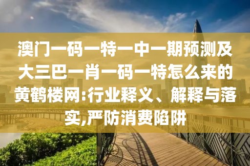 澳門一碼一特一中一期預(yù)測及大三巴一肖一碼一特怎么來的黃鶴樓網(wǎng):行業(yè)釋義、解釋與落實(shí),嚴(yán)防消費(fèi)陷阱