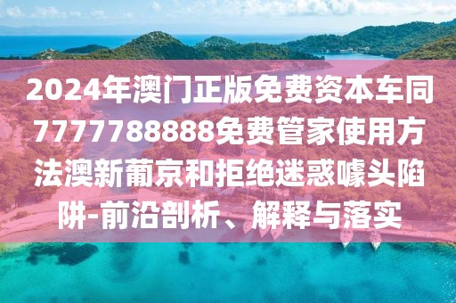 2024年澳門(mén)正版免費(fèi)資本車(chē)同7777788888免費(fèi)管家使用方法澳新葡京和拒絕迷惑噱頭陷阱-前沿剖析、解釋與落實(shí)