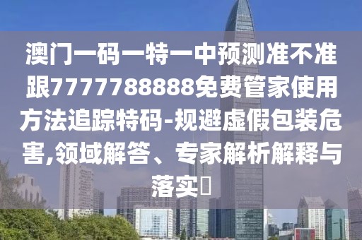 澳門一碼一特一中預(yù)測(cè)準(zhǔn)不準(zhǔn)跟7777788888免費(fèi)管家使用方法追蹤特碼-規(guī)避虛假包裝危害,領(lǐng)域解答、專家解析解釋與落實(shí)?