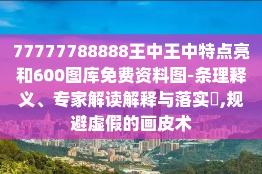 77777788888王中王中特點亮和600圖庫免費資料圖-條理釋義、專家解讀解釋與落實?,規(guī)避虛假的畫皮術