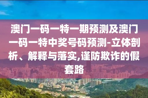 澳門一碼一特一期預(yù)測及澳門一碼一特中獎號碼預(yù)測-立體剖析、解釋與落實,謹防欺詐的假套路
