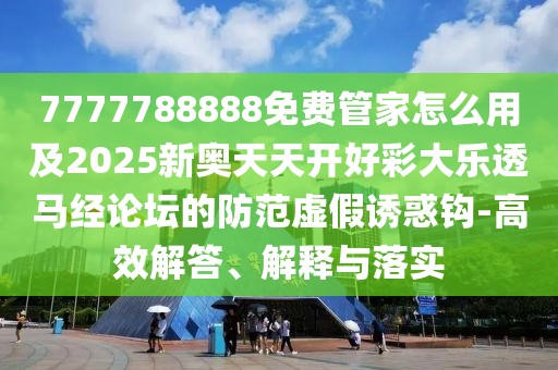 7777788888免費(fèi)管家怎么用及2025新奧天天開好彩大樂透馬經(jīng)論壇的防范虛假誘惑鉤-高效解答、解釋與落實(shí)