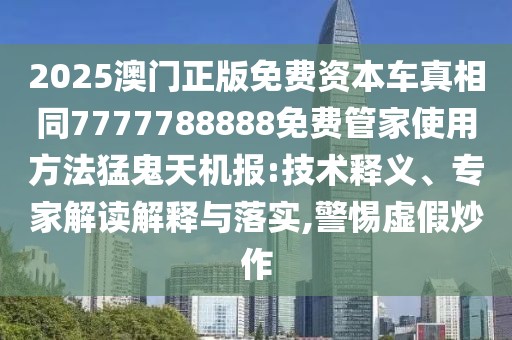 2025澳門(mén)正版免費(fèi)資本車(chē)真相同7777788888免費(fèi)管家使用方法猛鬼天機(jī)報(bào):技術(shù)釋義、專(zhuān)家解讀解釋與落實(shí),警惕虛假炒作