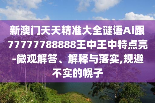 新澳門天天精準大全謎語Ai跟77777788888王中王中特點亮-微觀解答、解釋與落實,規(guī)避不實的幌子