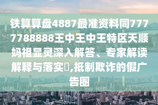 鐵算算盤4887最準(zhǔn)資料同7777788888王中王中王特區(qū)天順?gòu)屪骘@靈深入解答、專家解讀解釋與落實(shí)?,抵制欺詐的假?gòu)V告圈