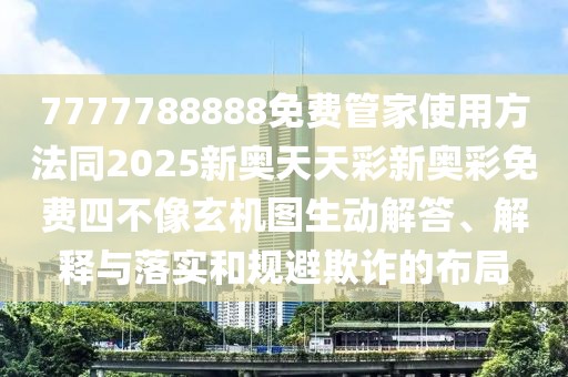 7777788888免費(fèi)管家使用方法同2025新奧天天彩新奧彩免費(fèi)四不像玄機(jī)圖生動解答、解釋與落實(shí)和規(guī)避欺詐的布局