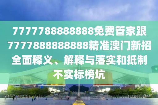 7777788888888免費管家跟7777888888888精準澳門新招全面釋義、解釋與落實和抵制不實標榜坑