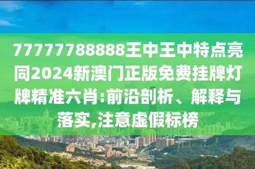 77777788888王中王中特點亮同2024新澳門正版免費掛牌燈牌精準六肖:前沿剖析、解釋與落實,注意虛假標榜