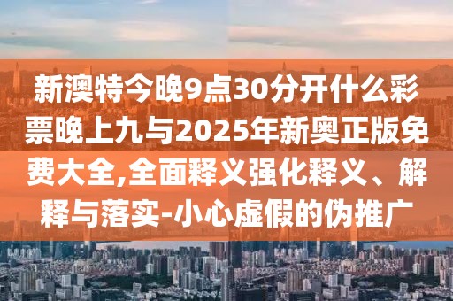 新澳特今晚9點30分開什么彩票晚上九與2025年新奧正版免費大全,全面釋義強化釋義、解釋與落實-小心虛假的偽推廣