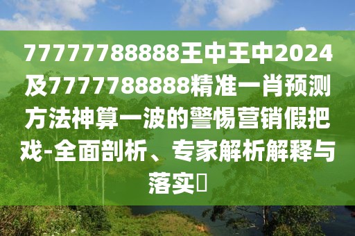 77777788888王中王中2024及7777788888精準(zhǔn)一肖預(yù)測方法神算一波的警惕營銷假把戲-全面剖析、專家解析解釋與落實?