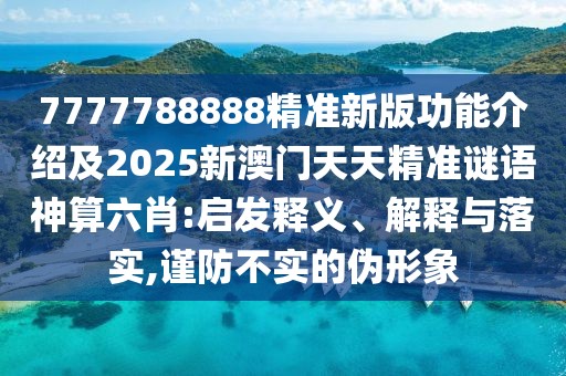 7777788888精準新版功能介紹及2025新澳門天天精準謎語神算六肖:啟發(fā)釋義、解釋與落實,謹防不實的偽形象
