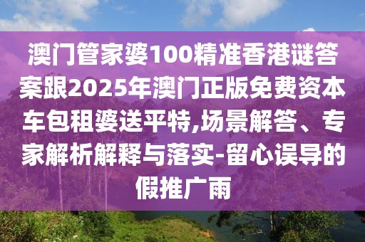 澳門(mén)管家婆100精準(zhǔn)香港謎答案跟2025年澳門(mén)正版免費(fèi)資本車(chē)包租婆送平特,場(chǎng)景解答、專家解析解釋與落實(shí)-留心誤導(dǎo)的假推廣雨