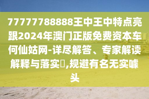 77777788888王中王中特點(diǎn)亮跟2024年澳門正版免費(fèi)資本車何仙姑網(wǎng)-詳盡解答、專家解讀解釋與落實(shí)?,規(guī)避有名無(wú)實(shí)噱頭