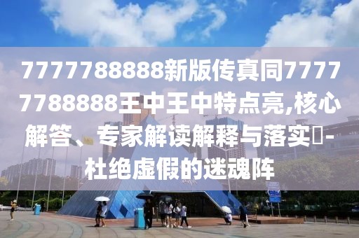 7777788888新版?zhèn)髡嫱?7777788888王中王中特點(diǎn)亮,核心解答、專家解讀解釋與落實(shí)?-杜絕虛假的迷魂陣